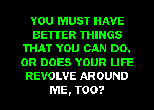 YOU MUST HAVE
BE'ITER THINGS
THAT YOU CAN DO,
0R DOES YOUR LIFE
REVOLVE AROUND

ME, TOO? l