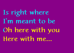 Is right where
I'm meant to be

Oh here with you
Here with me...