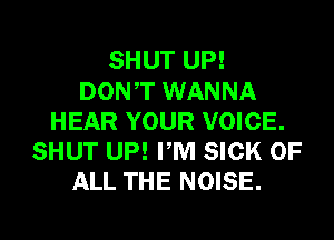 SHUT UP!
DONT WANNA
HEAR YOUR VOICE.
SHUT UP! PM SICK OF
ALL THE NOISE.