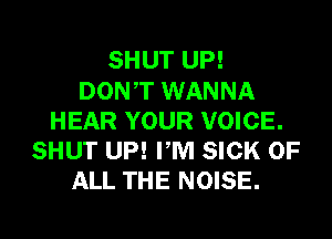 SHUT UP!
DONT WANNA
HEAR YOUR VOICE.
SHUT UP! PM SICK OF
ALL THE NOISE.