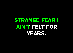 STRANGE FEAR I

AINT FELT FOR
YEARS.