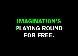 IMAGINATION?

PLAYING ROUND
FOR FREE.