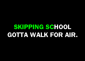 SKIPPING SCHOOL

GOTTA WALK FOR AIR.