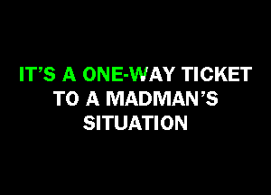 ITS A ONE-WAY TICKET

TO A MADMANB
SITUATION