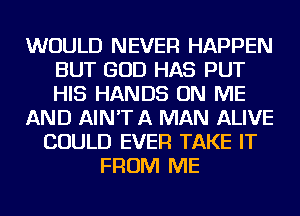 WOULD NEVER HAPPEN
BUT GOD HAS PUT
HIS HANDS ON ME

AND AIN'T A MAN ALIVE

COULD EVER TAKE IT
FROM ME