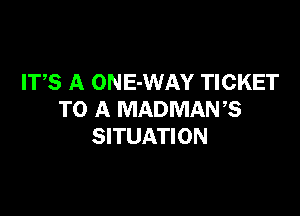 ITS A ONE-WAY TICKET

TO A MADMANB
SITUATION