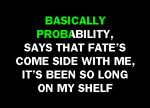 BASICALLY
PROBABILITY,
SAYS THAT FATE,S
COME SIDE WITH ME,
ITS BEEN SO LONG
ON MY SHELF