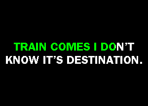 TRAIN COMES I DONT

KNOW ITS DESTINATION .