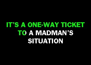 ITS A ONE-WAY TICKET

TO A MADMANB
SITUATION