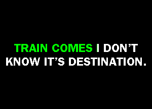 TRAIN COMES I DONT

KNOW ITS DESTINATION .