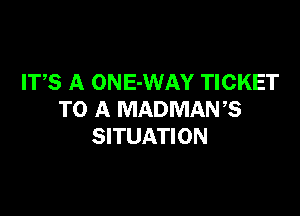 ITS A ONE-WAY TICKET

TO A MADMANB
SITUATION