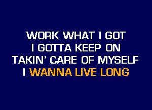 WORK WHAT I BUT
I GO'ITA KEEP ON
TAKIN' CARE OF MYSELF
I WANNA LIVE LONG