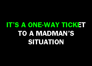 ITS A ONE-WAY TICKET

TO A MADMANB
SITUATION