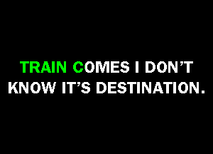 TRAIN COMES I DONT

KNOW ITS DESTINATION .