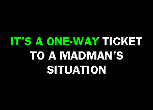 ITS A ONE-WAY TICKET

TO A MADMANB
SITUATION