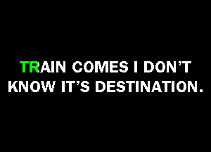 TRAIN COMES I DONT

KNOW ITS DESTINATION .