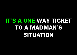 ITS A ONE-WAY TICKET

TO A MADMANB
SITUATION