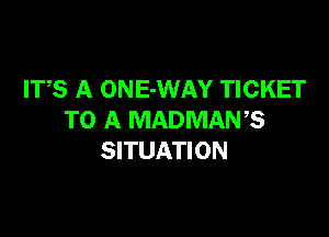 ITS A ONE-WAY TICKET

TO A MADMANB
SITUATION