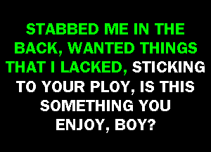 STABBED ME IN THE
BACK, WANTED THINGS
THAT I LACKED, STICKING
TO YOUR PLOY, IS THIS
SOMETHING YOU
ENJOY, BOY?