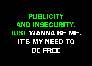 PUBLICITY
AND INSECURITY,
JUST WANNA BE ME.

ITS MY NEED TO
BE FREE
