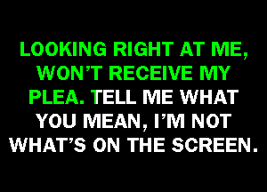 LOOKING RIGHT AT ME,
WONT RECEIVE MY
PLEA. TELL ME WHAT
YOU MEAN, PM NOT
WHATS ON THE SCREEN.