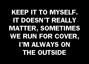 KEEP IT TO MYSELF.
IT DOESNT REALLY
MA'ITER, SOMETIMES
WE RUN FOR COVER,
PM ALWAYS ON
THE OUTSIDE