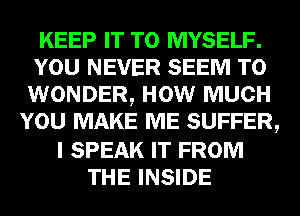 KEEP IT TO MYSELF.
YOU NEVER SEEM TO
WONDER, HOW MUCH

YOU MAKE ME SUFFER,

I SPEAK IT FROM
THE INSIDE