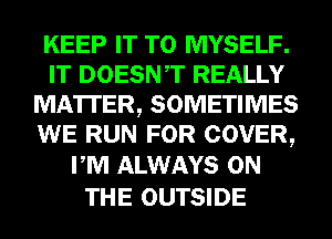 KEEP IT TO MYSELF.
IT DOESNT REALLY
MA'ITER, SOMETIMES
WE RUN FOR COVER,
PM ALWAYS ON

THE OUTSIDE