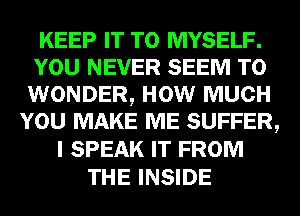 KEEP IT TO MYSELF.
YOU NEVER SEEM TO
WONDER, HOW MUCH

YOU MAKE ME SUFFER,
I SPEAK IT FROM
THE INSIDE