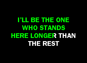 I,LL BE THE ONE
WHO STANDS
HERE LONGER THAN
THE REST