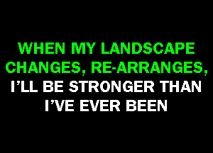 WHEN MY LANDSCAPE
CHANGES, RE-ARRANGES,
VLL BE STRONGER THAN
PVE EVER BEEN