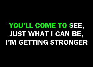 YOUIL COME TO SEE,
JUST WHAT I CAN BE,
PM GETTING STRONGER