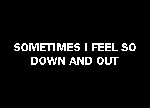 SOMETIMES I FEEL SO

DOWN AND OUT