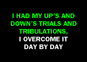 I HAD MY UP,S AND
DOWNS TRIALS AND
TRIBULATIONS,

I OVERCOME IT
DAY BY DAY