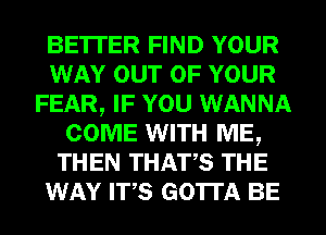 BE'ITER FIND YOUR
WAY OUT OF YOUR
FEAR, IF YOU WANNA
COME WITH ME,
THEN THATS THE
WAY ITS GOTTA BE