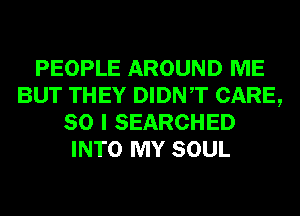 PEOPLE AROUND ME
BUT THEY DIDNT CARE,
80 I SEARCHED
INTO MY SOUL