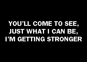 YOUIL COME TO SEE,
JUST WHAT I CAN BE,
PM GETTING STRONGER