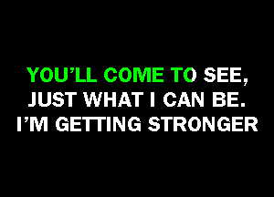 YOUIL COME TO SEE,
JUST WHAT I CAN BE.
PM GETTING STRONGER