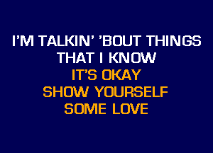 I'M TALKIN' 'BOUT THINGS
THAT I KNOW
IT'S OKAY
SHOW YOURSELF
SOME LOVE