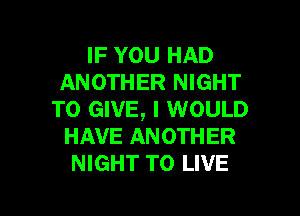 IF YOU HAD
ANOTHER NIGHT

TO GIVE, I WOULD
HAVE ANOTHER
NIGHT TO LIVE