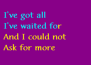 I've got all
I've waited for

And I could not
Ask for more