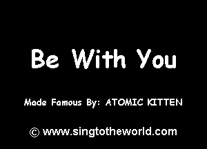 Be Wi'Hn You

Made Famous Byz ATOMIC KITTEN

) www.singtotheworld.com