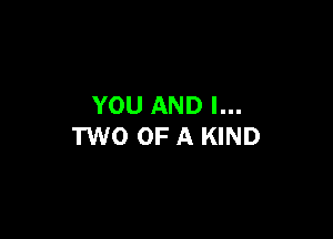 YOU AND I...

TWO OF A KIND