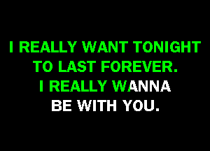 I REALLY WANT TONIGHT
T0 LAST FOREVER.
I REALLY WANNA
BE WITH YOU.