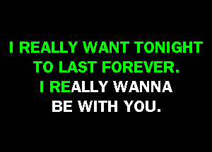 I REALLY WANT TONIGHT
T0 LAST FOREVER.
I REALLY WANNA
BE WITH YOU.