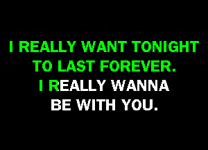I REALLY WANT TONIGHT
T0 LAST FOREVER.
I REALLY WANNA
BE WITH YOU.