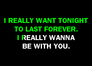 I REALLY WANT TONIGHT
T0 LAST FOREVER.
I REALLY WANNA
BE WITH YOU.