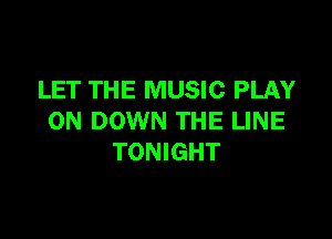 LET THE MUSIC PLAY

ON DOWN THE LINE
TONIGHT