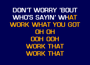 DON'T WORRY 'BOUT
WHUS SAYIN' WHAT
WORK WHAT YOU GOT
OH OH
OOH OOH
WORK THAT
WORK THAT