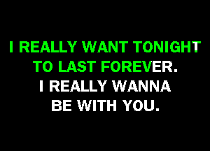 I REALLY WANT TONIGHT
T0 LAST FOREVER.
I REALLY WANNA
BE WITH YOU.